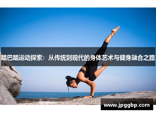 踏巴踏运动探索：从传统到现代的身体艺术与健身融合之路