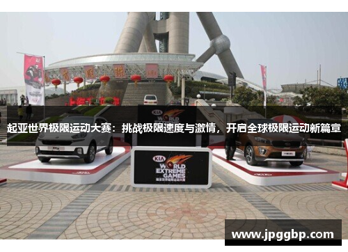 起亚世界极限运动大赛：挑战极限速度与激情，开启全球极限运动新篇章