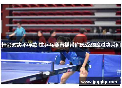 精彩对决不停歇 世乒乓赛直播带你感受巅峰对决瞬间