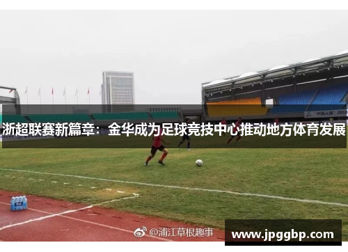 浙超联赛新篇章：金华成为足球竞技中心推动地方体育发展