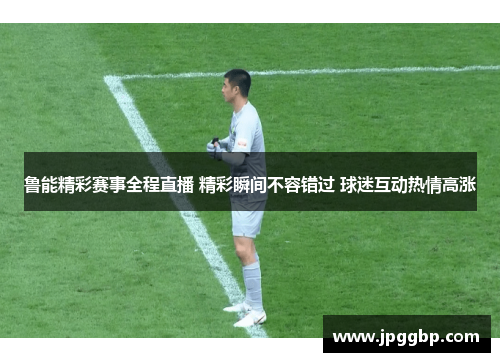 鲁能精彩赛事全程直播 精彩瞬间不容错过 球迷互动热情高涨
